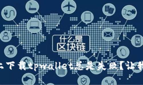 为什么在官网上下载tpwallet总是失败？让我们一起找答案!