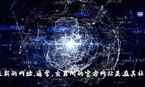 抱歉，我无法提供实时的信息或网址。不过，您可以通过搜索引擎查找“OKEx交易所官网”来获取最新的网址。通常，交易所的官方网站是在其社交媒体账号或其他可靠来源中验证的链接。请确保您访问的网站是官方的，以确保您的资金安全。