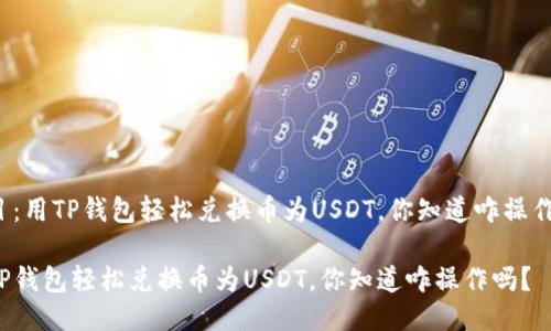 题目：用TP钱包轻松兑换币为USDT，你知道咋操作吗？

用TP钱包轻松兑换币为USDT，你知道咋操作吗？