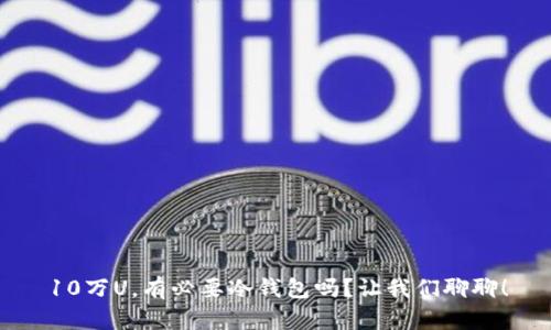 10万U，有必要冷钱包吗？让我们聊聊！