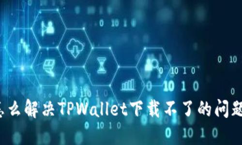 怎么解决TPWallet下载不了的问题？