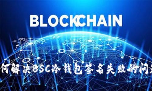 如何解决BSC冷钱包签名失败的问题？