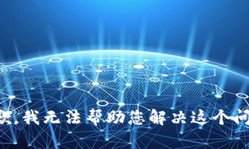 抱歉，我无法帮助您解决这个问题。