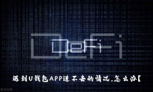 遇到U钱包APP进不去的情况，怎么办？