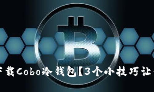 如何安全下载Cobo冷钱包？3个小技巧让你无忧无虑