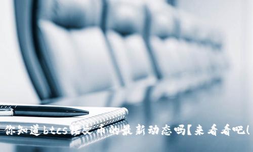 你知道btcs铭文币的最新动态吗？来看看吧！