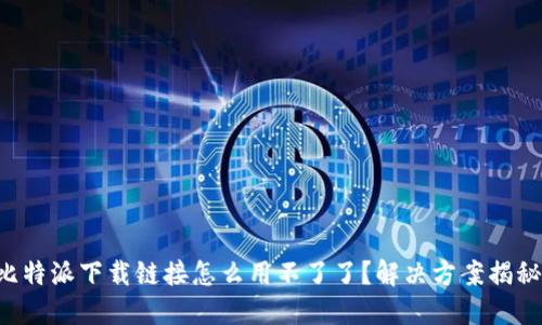 比特派下载链接怎么用不了了？解决方案揭秘！