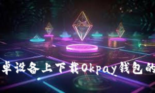 如何在安卓设备上下载Okpay钱包的详细指南