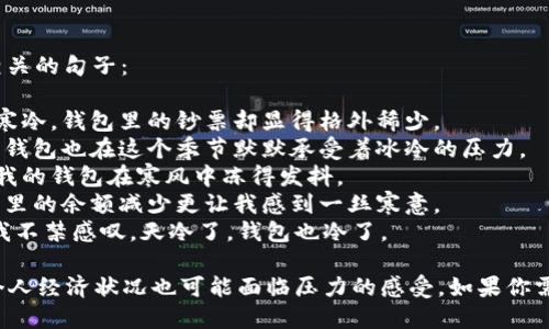 当然可以！以下是一些与“天冷了钱包也冷”相关的句子：

1. 每当冬天到来，漫天飞舞的雪花让我感到寒冷，钱包里的钞票却显得格外稀少。
2. 天气越来越冷，仿佛整个世界都变得沉重，钱包也在这个季节默默承受着冰冷的压力。
3. 冬天的来临不仅带走了温暖的阳光，也让我的钱包在寒风中冻得发抖。
4. 天冷了，除了要穿上厚厚的衣服保暖，钱包里的余额减少更让我感到一丝寒意。
5. 寒风刺骨，温度骤降，看到空荡荡的钱包，我不禁感叹，天冷了，钱包也冷了。

这些句子表达了冬季来临时不仅气温下降，个人经济状况也可能面临压力的感受。如果你需要更多的例子或不同风格的句子，请告诉我！